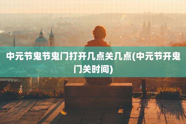 中元节鬼节鬼门打开几点关几点(中元节开鬼门关时间)