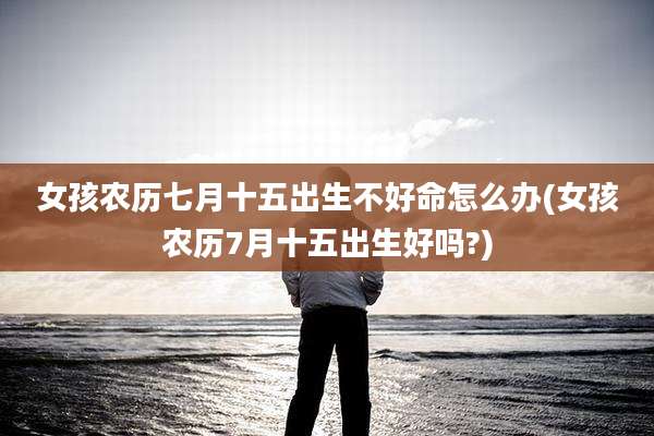 女孩农历七月十五出生不好命怎么办(女孩农历7月十五出生好吗?)