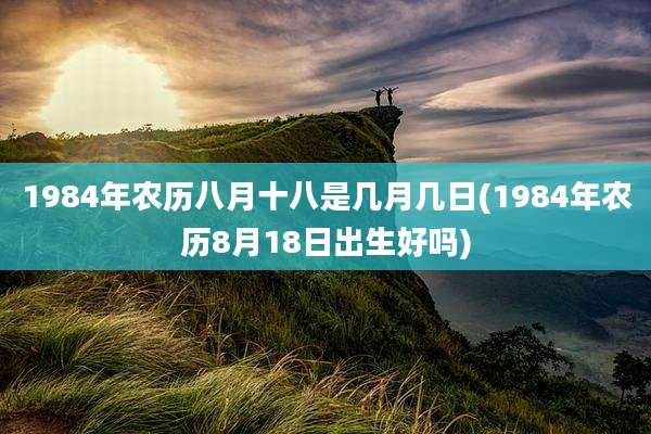 1984年农历八月十八是几月几日(1984年农历8月18日出生好吗)