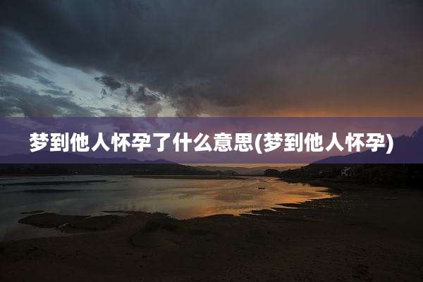 梦到他人怀孕了什么意思(梦到他人怀孕)