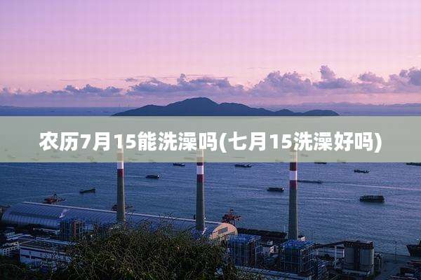 农历7月15能洗澡吗(七月15洗澡好吗)