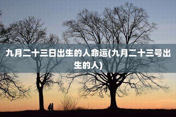 九月二十三日出生的人命运(九月二十三号出生的人)