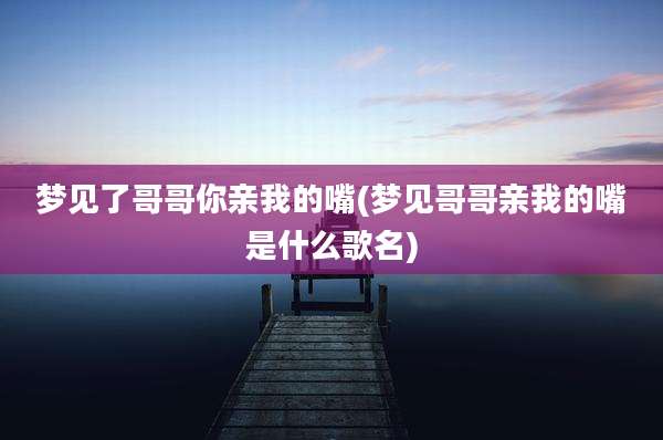 梦见了哥哥你亲我的嘴(梦见哥哥亲我的嘴是什么歌名)