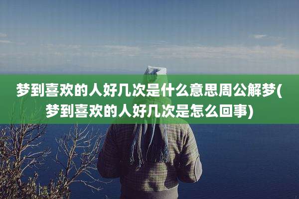 梦到喜欢的人好几次是什么意思周公解梦(梦到喜欢的人好几次是怎么回事)