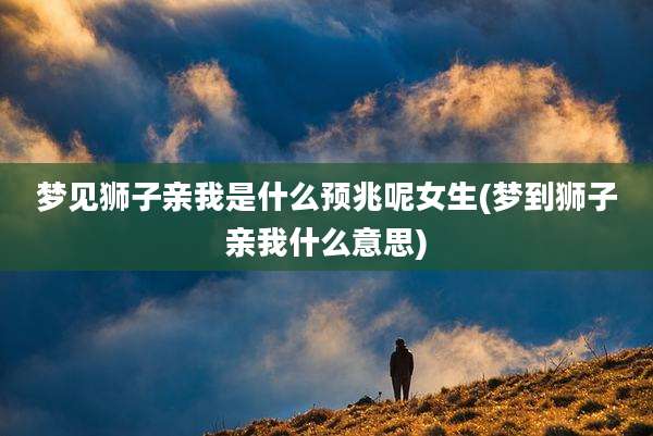 梦见狮子亲我是什么预兆呢女生(梦到狮子亲我什么意思)