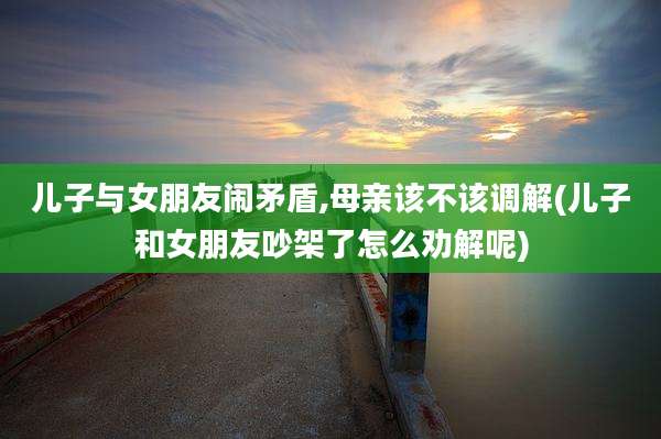 儿子与女朋友闹矛盾,母亲该不该调解(儿子和女朋友吵架了怎么劝解呢)
