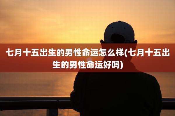 七月十五出生的男性命运怎么样(七月十五出生的男性命运好吗)