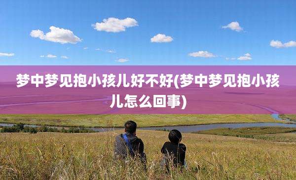 梦中梦见抱小孩儿好不好(梦中梦见抱小孩儿怎么回事)