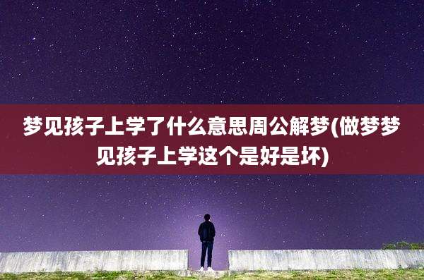 梦见孩子上学了什么意思周公解梦(做梦梦见孩子上学这个是好是坏)