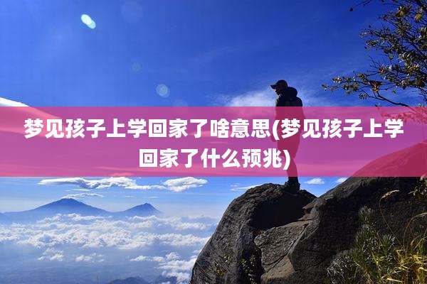 梦见孩子上学回家了啥意思(梦见孩子上学回家了什么预兆)
