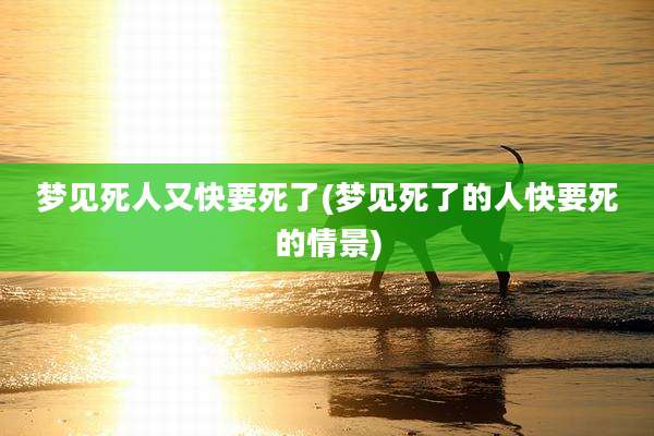 梦见死人又快要死了(梦见死了的人快要死的情景)