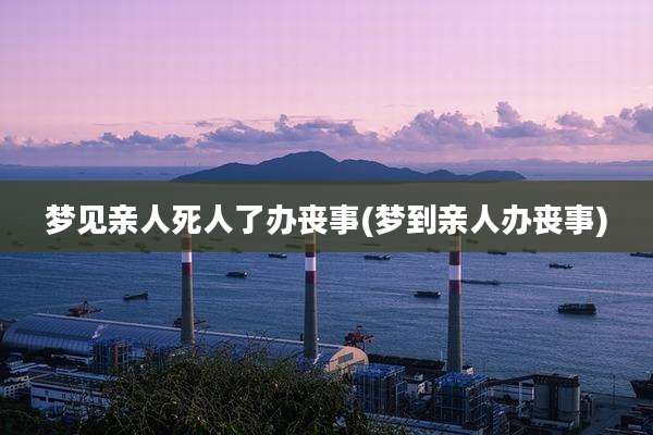 梦见亲人死人了办丧事(梦到亲人办丧事)