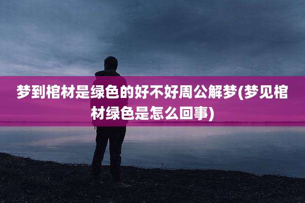梦到棺材是绿色的好不好周公解梦(梦见棺材绿色是怎么回事)