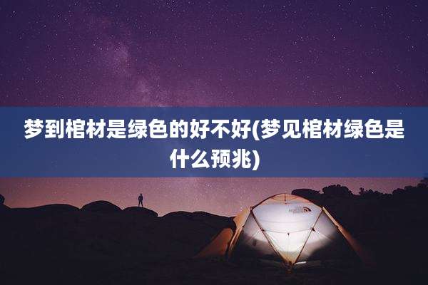 梦到棺材是绿色的好不好(梦见棺材绿色是什么预兆)