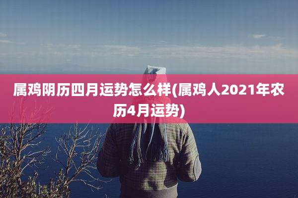 属鸡阴历四月运势怎么样(属鸡人2021年农历4月运势)