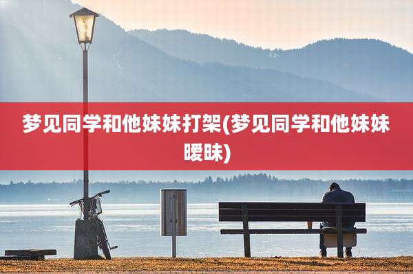 梦见同学和他妹妹打架(梦见同学和他妹妹暧昧)