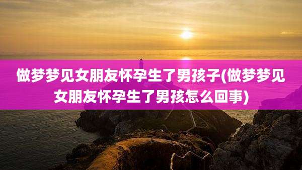 做梦梦见女朋友怀孕生了男孩子(做梦梦见女朋友怀孕生了男孩怎么回事)