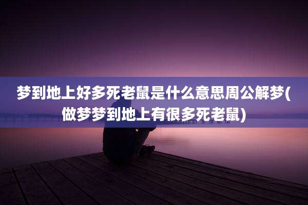 梦到地上好多死老鼠是什么意思周公解梦(做梦梦到地上有很多死老鼠)