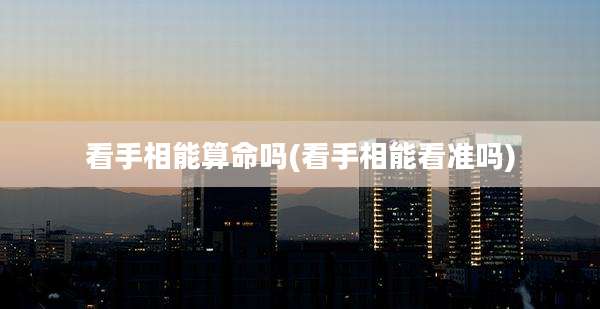看手相能算命吗(看手相能看准吗)