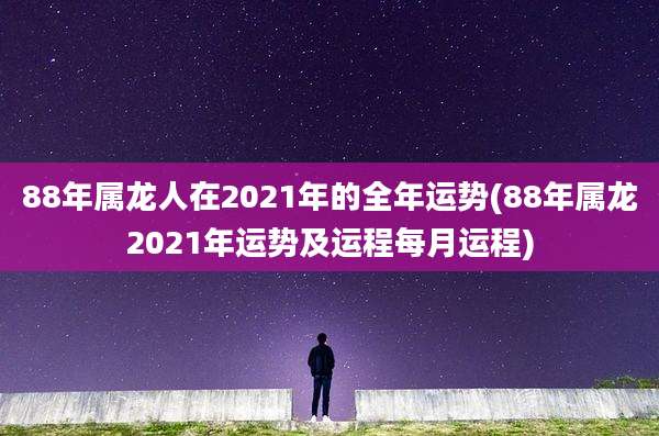 88年属龙人在2021年的全年运势(88年属龙2021年运势及运程每月运程)