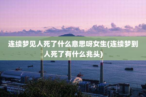 连续梦见人死了什么意思呀女生(连续梦到人死了有什么兆头)