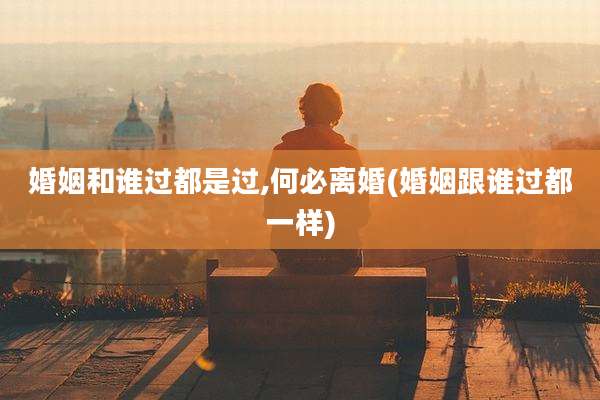 婚姻和谁过都是过,何必离婚(婚姻跟谁过都一样)