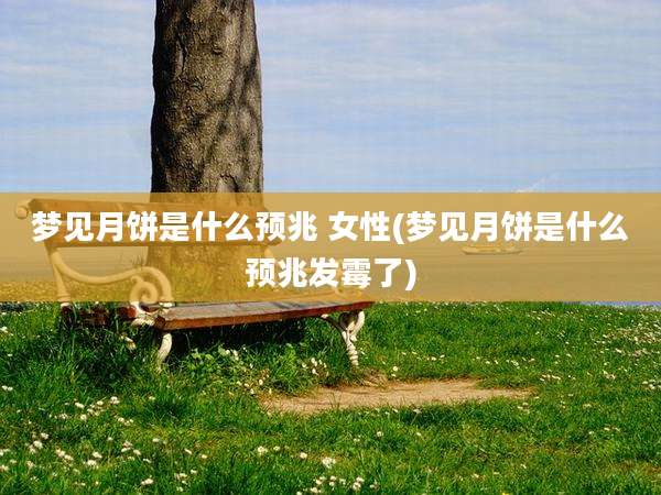 梦见月饼是什么预兆 女性(梦见月饼是什么预兆发霉了)