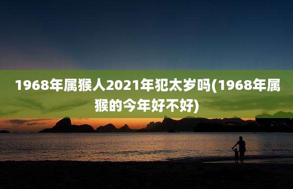 1968年属猴人2021年犯太岁吗(1968年属猴的今年好不好)