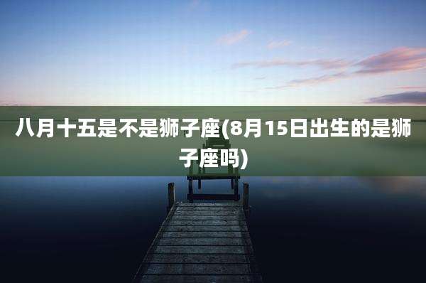 八月十五是不是狮子座(8月15日出生的是狮子座吗)