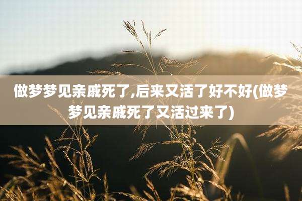 做梦梦见亲戚死了,后来又活了好不好(做梦梦见亲戚死了又活过来了)