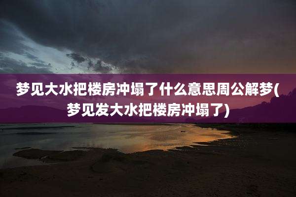 梦见大水把楼房冲塌了什么意思周公解梦(梦见发大水把楼房冲塌了)