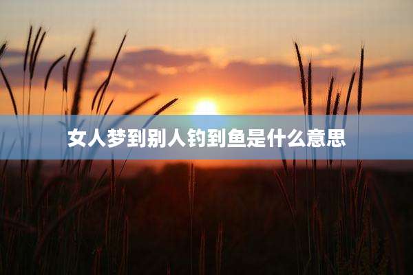 女人梦到别人钓到鱼是什么意思