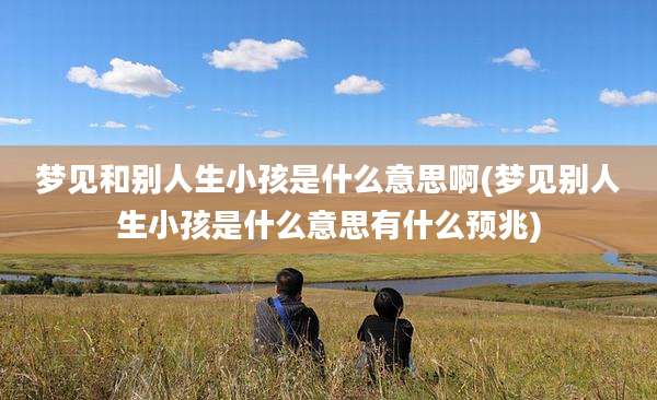 梦见和别人生小孩是什么意思啊(梦见别人生小孩是什么意思有什么预兆)