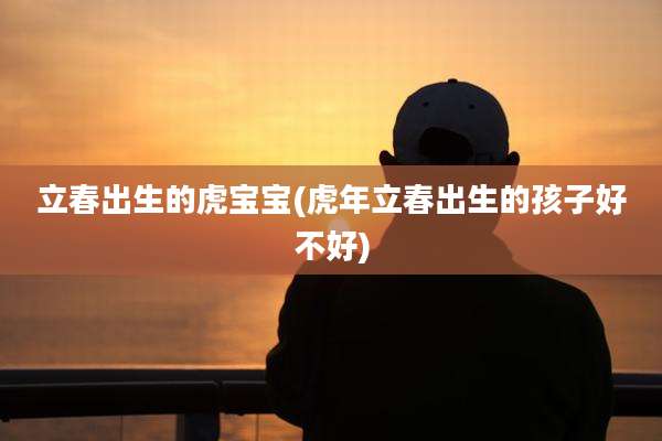 立春出生的虎宝宝(虎年立春出生的孩子好不好)