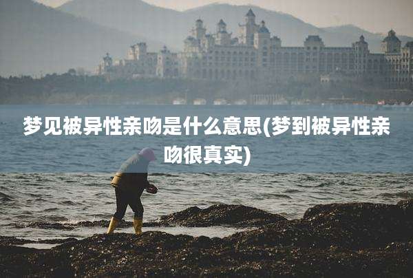 梦见被异性亲吻是什么意思(梦到被异性亲吻很真实)