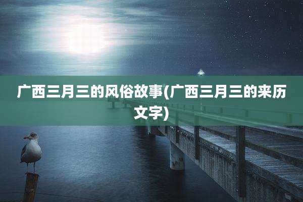 广西三月三的风俗故事(广西三月三的来历文字)