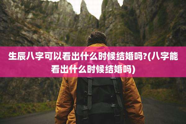 生辰八字可以看出什么时候结婚吗?(八字能看出什么时候结婚吗)