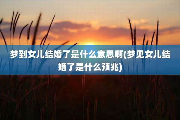 梦到女儿结婚了是什么意思啊(梦见女儿结婚了是什么预兆)