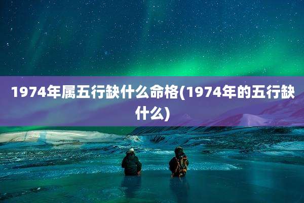 1974年属五行缺什么命格(1974年的五行缺什么)