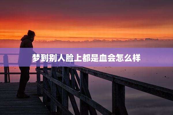 梦到别人脸上都是血会怎么样