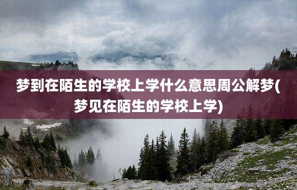 梦到在陌生的学校上学什么意思周公解梦(梦见在陌生的学校上学)
