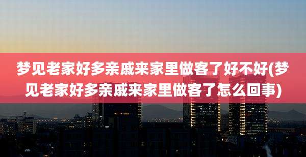 梦见老家好多亲戚来家里做客了好不好(梦见老家好多亲戚来家里做客了怎么回事)