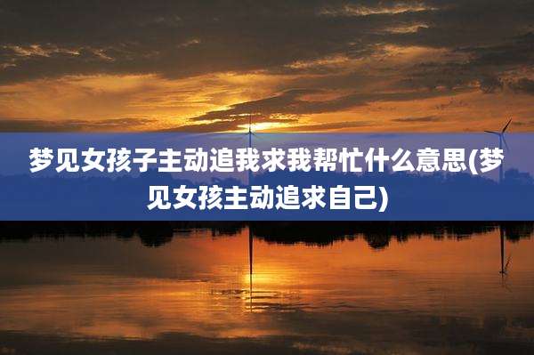 梦见女孩子主动追我求我帮忙什么意思(梦见女孩主动追求自己)
