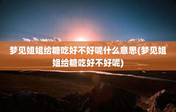 梦见姐姐给糖吃好不好呢什么意思(梦见姐姐给糖吃好不好呢)