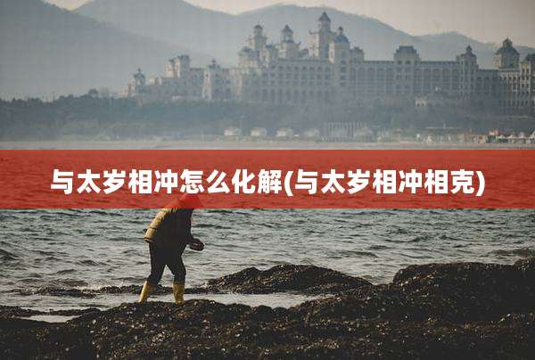 与太岁相冲怎么化解(与太岁相冲相克)