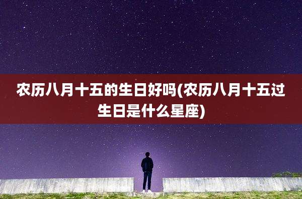 农历八月十五的生日好吗(农历八月十五过生日是什么星座)