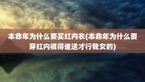 本命年为什么要买红内衣(本命年为什么要穿红内裤得谁送才行我女的)