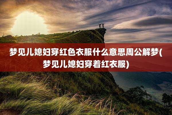 梦见儿媳妇穿红色衣服什么意思周公解梦(梦见儿媳妇穿着红衣服)