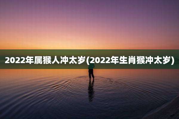 2022年属猴人冲太岁(2022年生肖猴冲太岁)