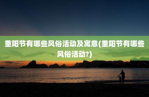 重阳节有哪些风俗活动及寓意(重阳节有哪些风俗活动?)